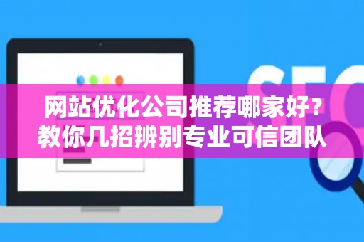网站优化公司推荐哪家好？教你几招辨别专业可信团队
