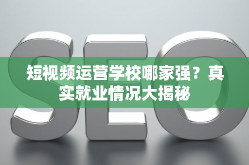 短视频运营学校哪家强？真实就业情况大揭秘