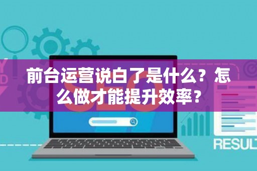 前台运营说白了是什么？怎么做才能提升效率？