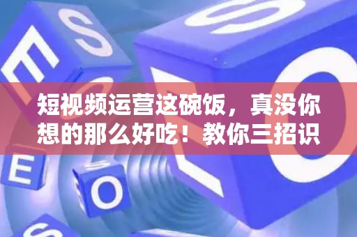 短视频运营这碗饭，真没你想的那么好吃！教你三招识破招聘套路