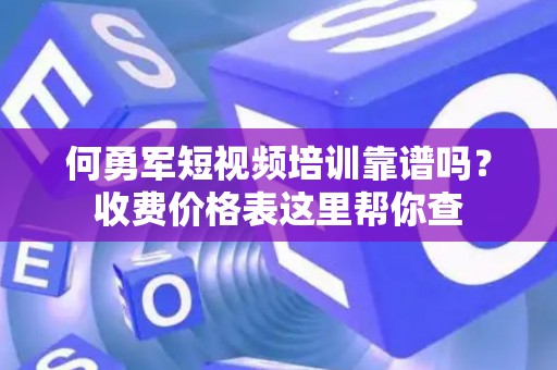 何勇军短视频培训靠谱吗？收费价格表这里帮你查