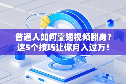 普通人如何靠短视频翻身？这5个技巧让你月入过万！