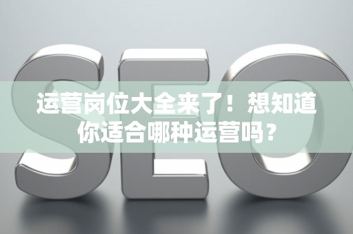 运营岗位大全来了！想知道你适合哪种运营吗？