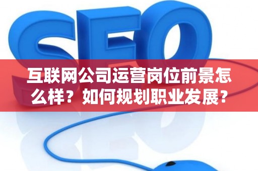 互联网公司运营岗位前景怎么样？如何规划职业发展？