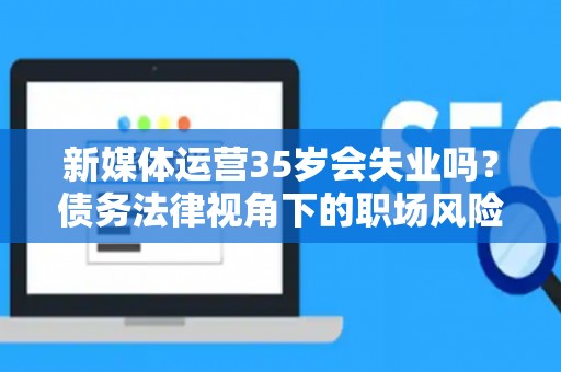 新媒体运营35岁会失业吗？债务法律视角下的职场风险