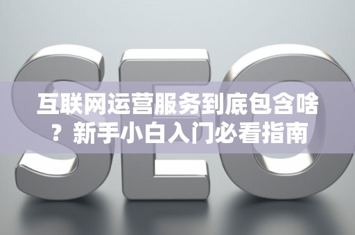 互联网运营服务到底包含啥？新手小白入门必看指南
