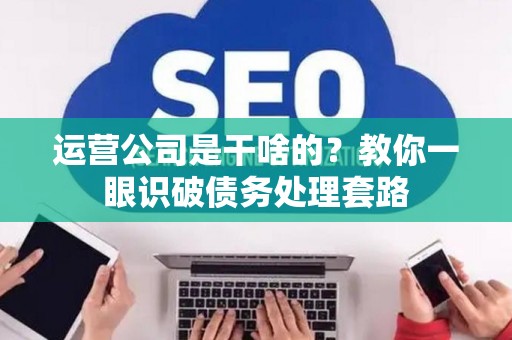 运营公司是干啥的？教你一眼识破债务处理套路