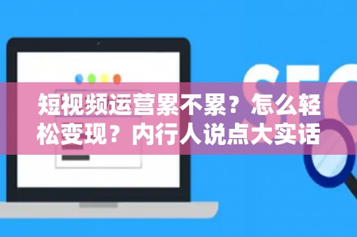 短视频运营累不累？怎么轻松变现？内行人说点大实话