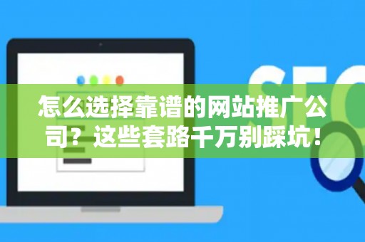 怎么选择靠谱的网站推广公司？这些套路千万别踩坑！