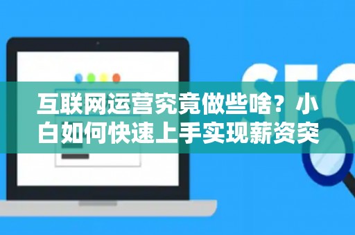 互联网运营究竟做些啥？小白如何快速上手实现薪资突破