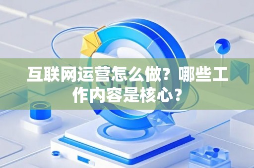 互联网运营怎么做？哪些工作内容是核心？