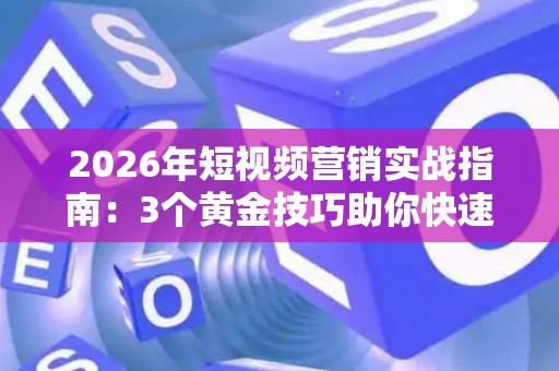 2026年短视频营销实战指南：3个黄金技巧助你快速涨粉变现