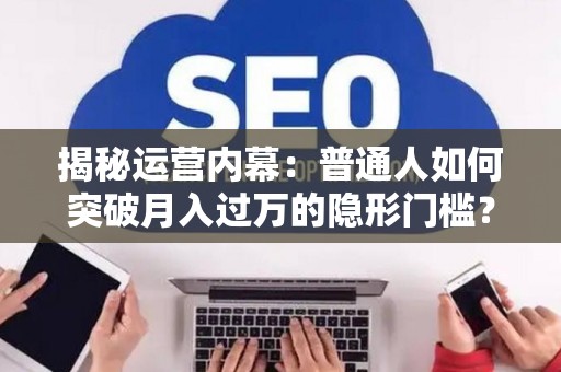 揭秘运营内幕：普通人如何突破月入过万的隐形门槛？