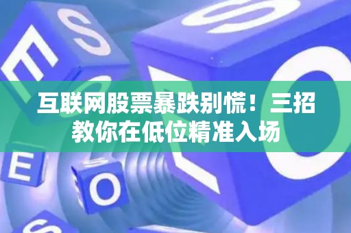 互联网股票暴跌别慌！三招教你在低位精准入场