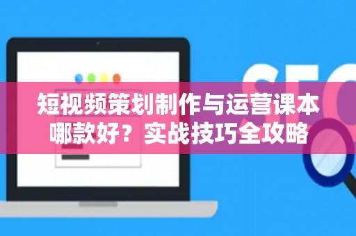 短视频策划制作与运营课本哪款好？实战技巧全攻略