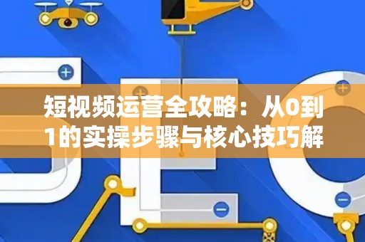 短视频运营全攻略：从0到1的实操步骤与核心技巧解析