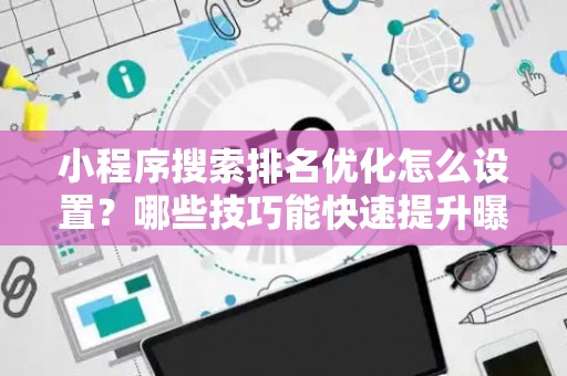 小程序搜索排名优化怎么设置？哪些技巧能快速提升曝光？