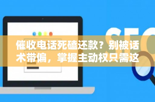 催收电话死磕还款？别被话术带偏，掌握主动权只需这三步