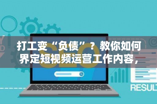 打工变“负债”？教你如何界定短视频运营工作内容，避开常见套路