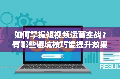 如何掌握短视频运营实战？有哪些避坑技巧能提升效果？