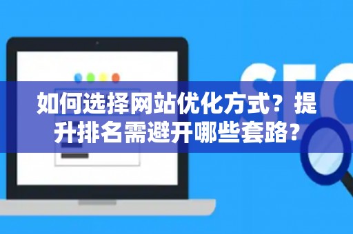 如何选择网站优化方式？提升排名需避开哪些套路？