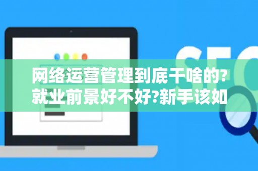 网络运营管理到底干啥的?就业前景好不好?新手该如何入行?