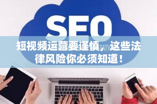 短视频运营要谨慎，这些法律风险你必须知道！