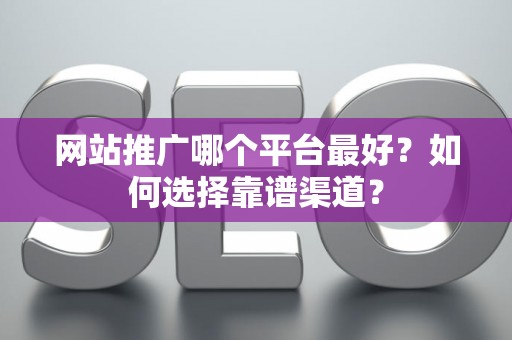 网站推广哪个平台最好？如何选择靠谱渠道？