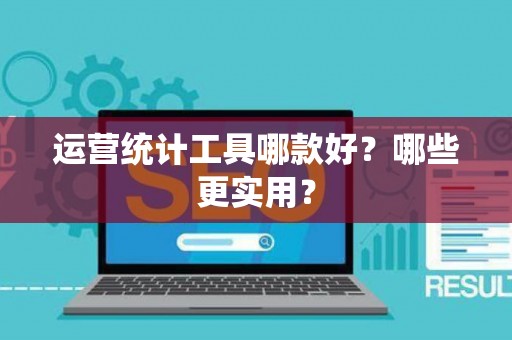 运营统计工具哪款好？哪些更实用？
