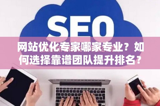 网站优化专家哪家专业？如何选择靠谱团队提升排名？