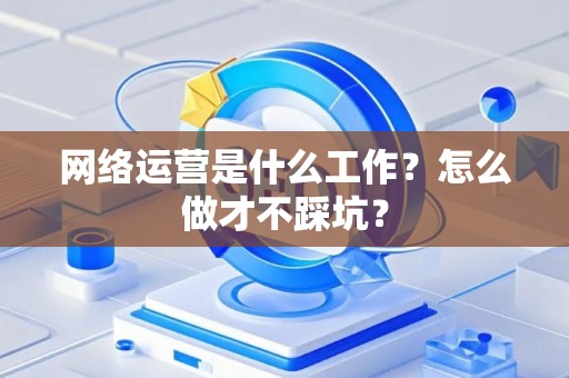 网络运营是什么工作？怎么做才不踩坑？