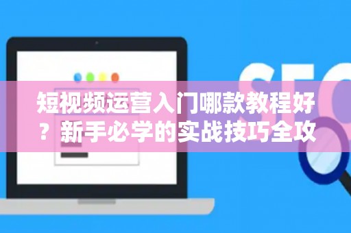 短视频运营入门哪款教程好？新手必学的实战技巧全攻略