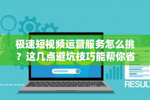 极速短视频运营服务怎么挑？这几点避坑技巧能帮你省下大钱