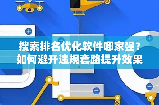 搜索排名优化软件哪家强？如何避开违规套路提升效果？