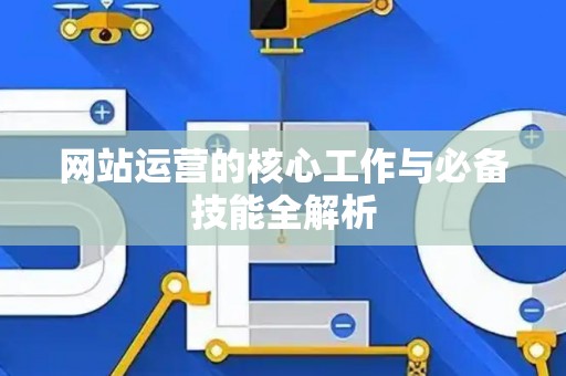 网站运营的核心工作与必备技能全解析