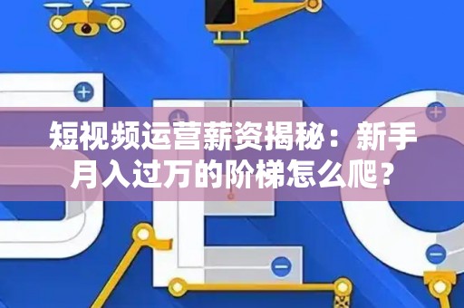 短视频运营薪资揭秘：新手月入过万的阶梯怎么爬？