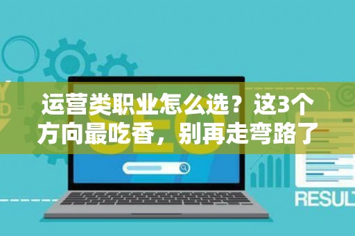 运营类职业怎么选？这3个方向最吃香，别再走弯路了