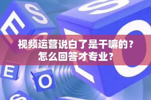 视频运营说白了是干嘛的？怎么回答才专业？