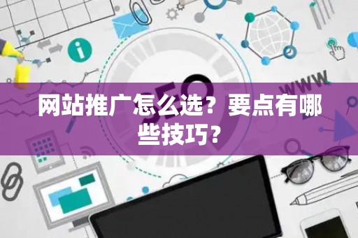 网站推广怎么选？要点有哪些技巧？