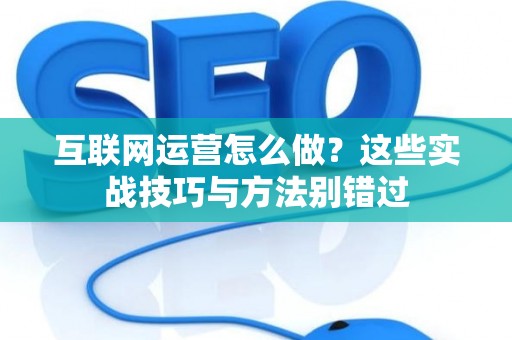 互联网运营怎么做？这些实战技巧与方法别错过