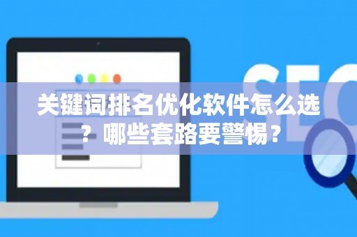 关键词排名优化软件怎么选？哪些套路要警惕？