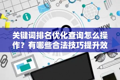 关键词排名优化查询怎么操作？有哪些合法技巧提升效果？