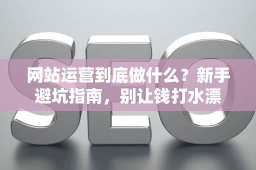 网站运营到底做什么？新手避坑指南，别让钱打水漂