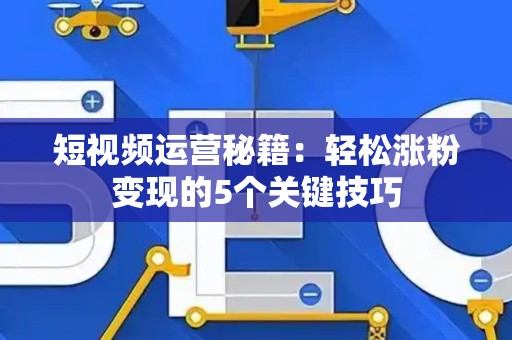 短视频运营秘籍：轻松涨粉变现的5个关键技巧