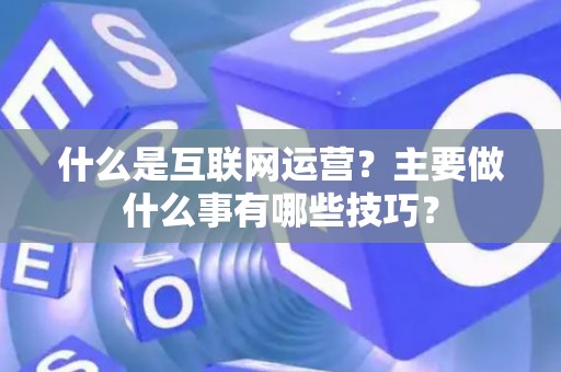 什么是互联网运营？主要做什么事有哪些技巧？