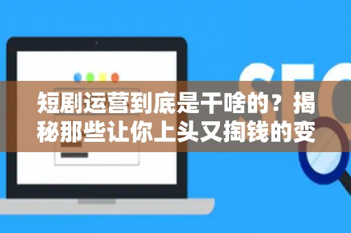 短剧运营到底是干啥的？揭秘那些让你上头又掏钱的变现套路