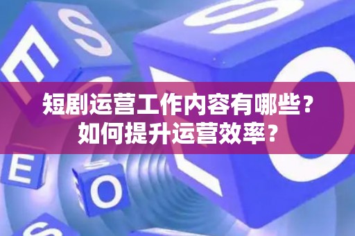 短剧运营工作内容有哪些？如何提升运营效率？