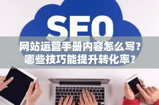 网站运营手册内容怎么写？哪些技巧能提升转化率？