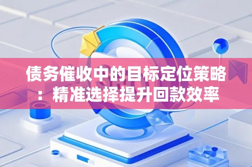 债务催收中的目标定位策略：精准选择提升回款效率