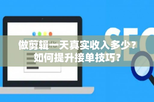 做剪辑一天真实收入多少？如何提升接单技巧？